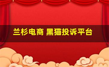 兰杉电商 黑猫投诉平台